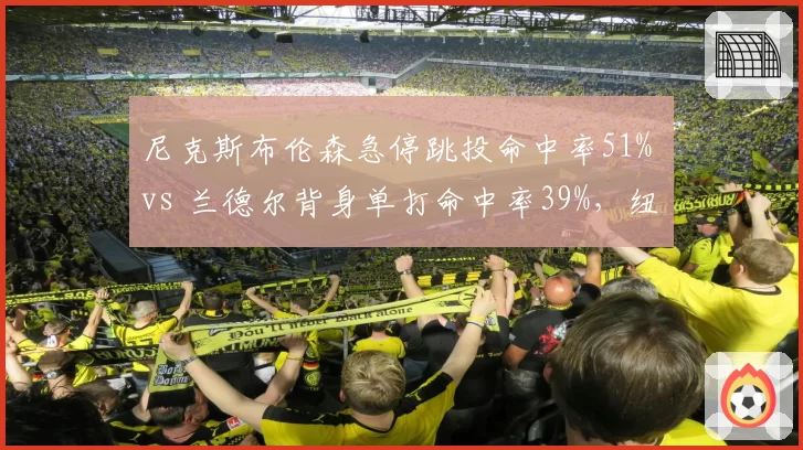 尼克斯布伦森急停跳投命中率51% vs 兰德尔背身单打命中率39%，纽约双核进攻发起方式效率悬殊