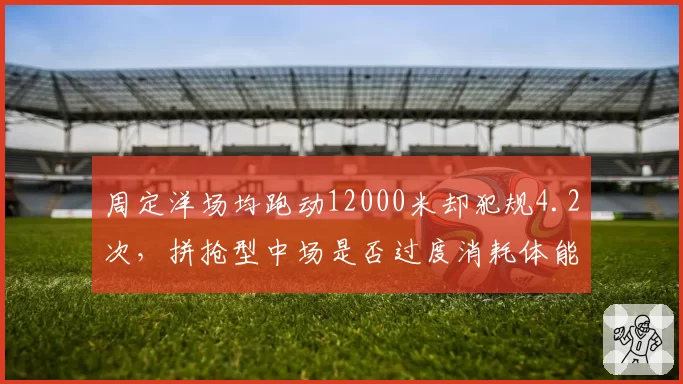 周定洋场均跑动12000米却犯规4.2次,拼抢型中场是否过度消耗体能?