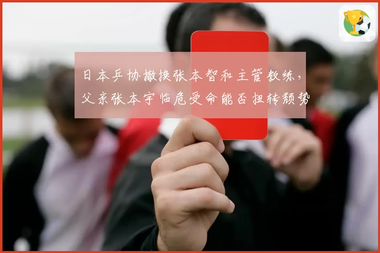 日本乒协撤换张本智和主管教练,父亲张本宇临危受命能否扭转颓势?