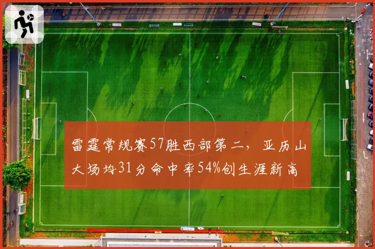 雷霆常规赛57胜西部第二,亚历山大场均31分命中率54%创生涯新高