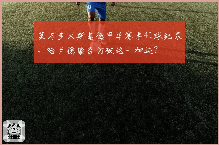 莱万多夫斯基德甲单赛季41球纪录,哈兰德能否打破这一神迹?