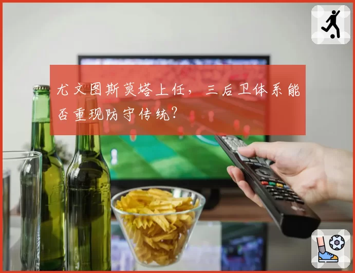 尤文图斯莫塔上任,三后卫体系能否重现防守传统?