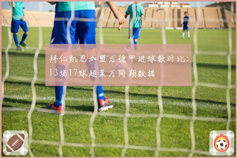 拜仁凯恩加盟后德甲进球数对比:13场17球超莱万同期数据