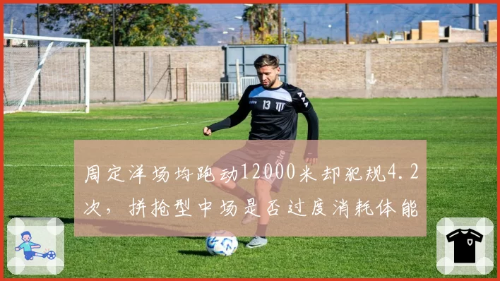 周定洋场均跑动12000米却犯规4.2次,拼抢型中场是否过度消耗体能?
