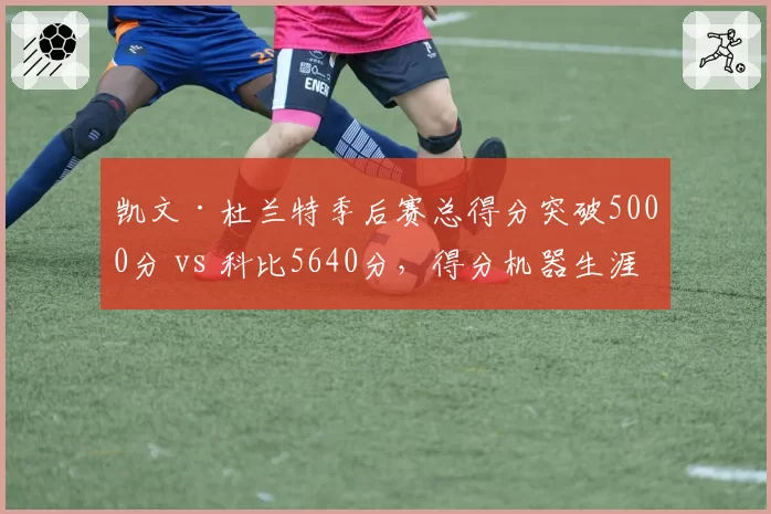 凯文·杜兰特季后赛总得分突破5000分 vs 科比5640分,得分机器生涯轨迹对比