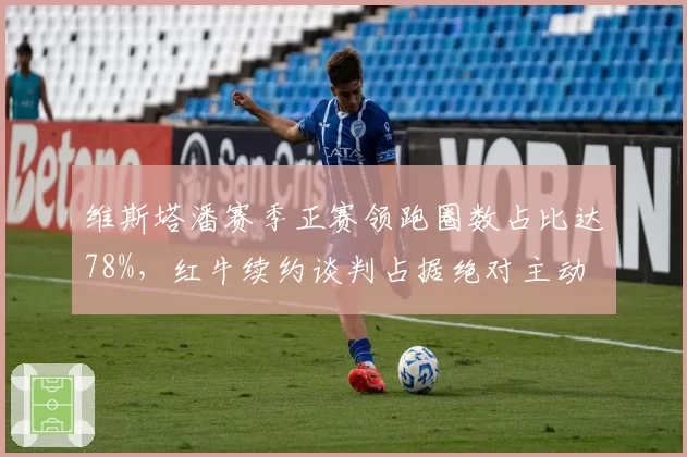 维斯塔潘赛季正赛领跑圈数占比达78%,红牛续约谈判占据绝对主动