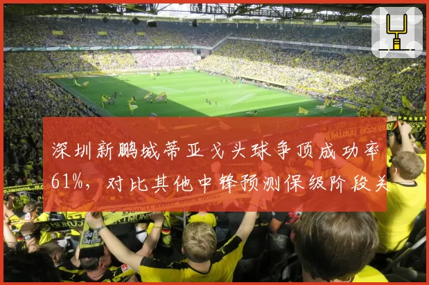 深圳新鹏城蒂亚戈头球争顶成功率61%，对比其他中锋预测保级阶段关键得分点