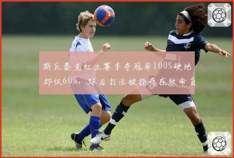斯瓦泰克红土赛季夺冠率100%硬地却仅60%，球后打法被指存在致命盲区