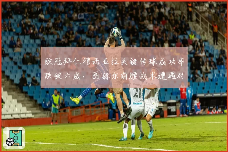 欧冠拜仁穆西亚拉关键传球成功率跌破六成,图赫尔前腰战术遭遇对手针对性绞杀