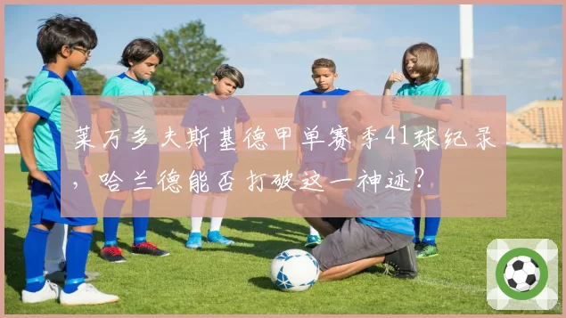 莱万多夫斯基德甲单赛季41球纪录,哈兰德能否打破这一神迹?