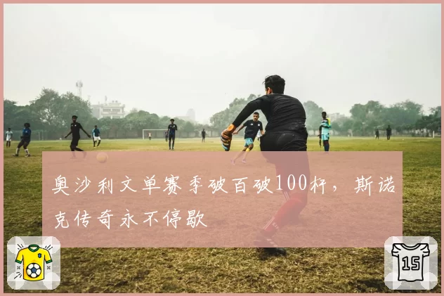 奥沙利文单赛季破百破100杆,斯诺克传奇永不停歇