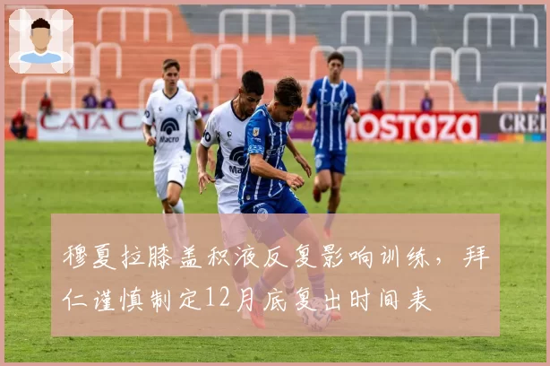 穆夏拉膝盖积液反复影响训练,拜仁谨慎制定12月底复出时间表