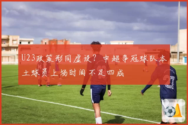 U23政策形同虚设?中超争冠球队本土球员上场时间不足四成