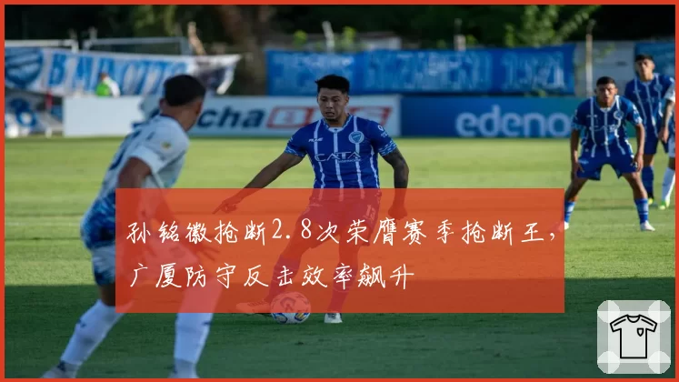 孙铭徽抢断2.8次荣膺赛季抢断王，广厦防守反击效率飙升
