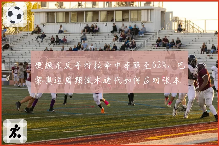 樊振东反手拧拉命中率降至62%，巴黎奥运周期技术迭代如何应对张本智和近台快攻？