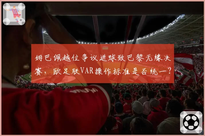 姆巴佩越位争议进球致巴黎无缘决赛，欧足联VAR操作标准是否统一？