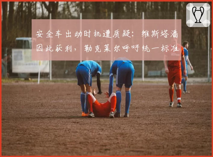 安全车出动时机遭质疑:维斯塔潘因此获利,勒克莱尔呼吁统一标准
