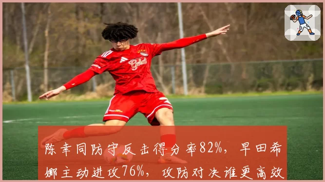 陈幸同防守反击得分率82%,早田希娜主动进攻76%,攻防对决谁更高效?