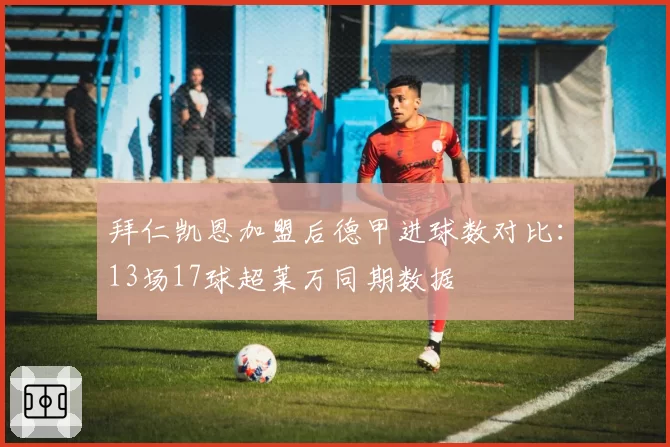 拜仁凯恩加盟后德甲进球数对比：13场17球超莱万同期数据