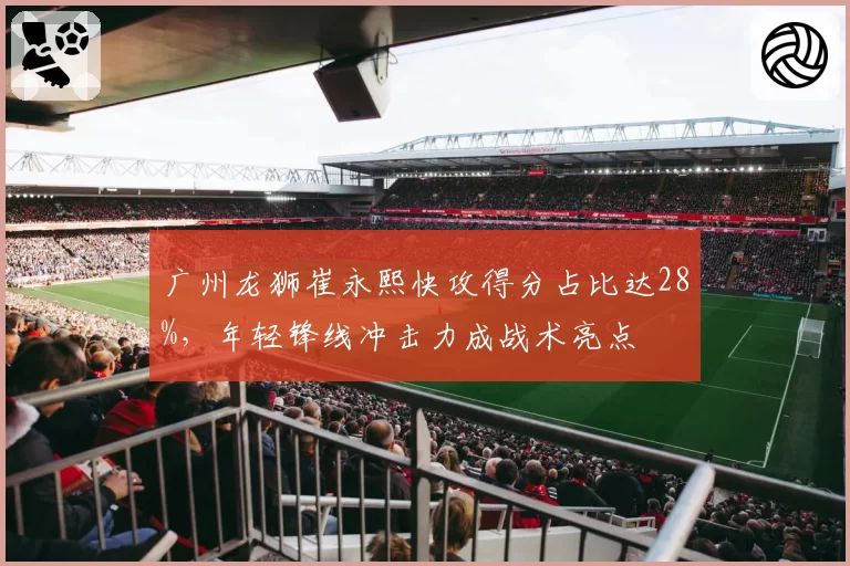 广州龙狮崔永熙快攻得分占比达28%，年轻锋线冲击力成战术亮点