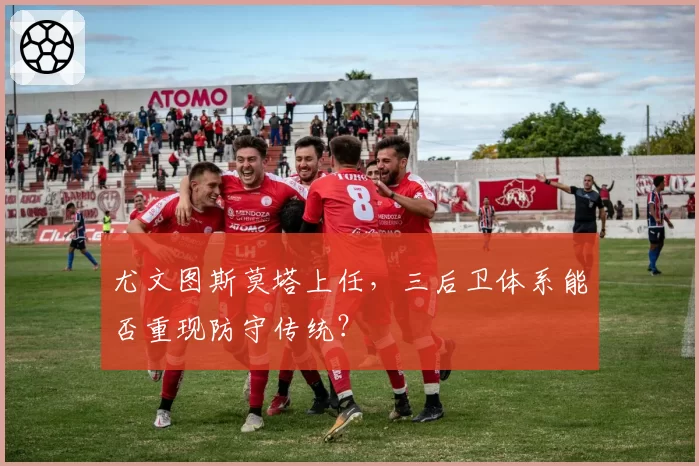 尤文图斯莫塔上任,三后卫体系能否重现防守传统?
