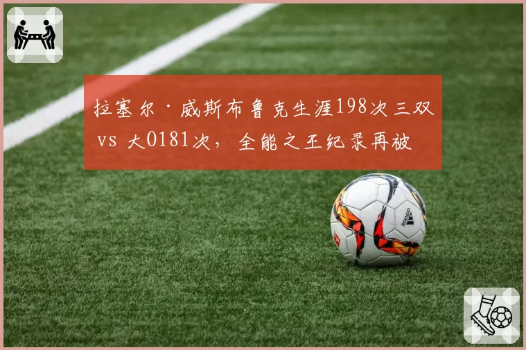拉塞尔·威斯布鲁克生涯198次三双 vs 大O181次,全能之王纪录再被改写