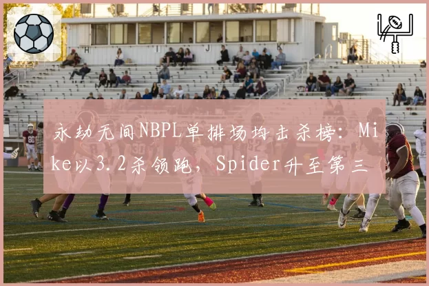 永劫无间NBPL单排场均击杀榜:Mike以3.2杀领跑,Spider升至第三