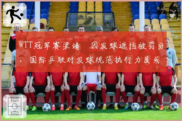 WTT冠军赛梁靖崑因发球遮挡被罚分，国际乒联对发球规范执行力度或将升级