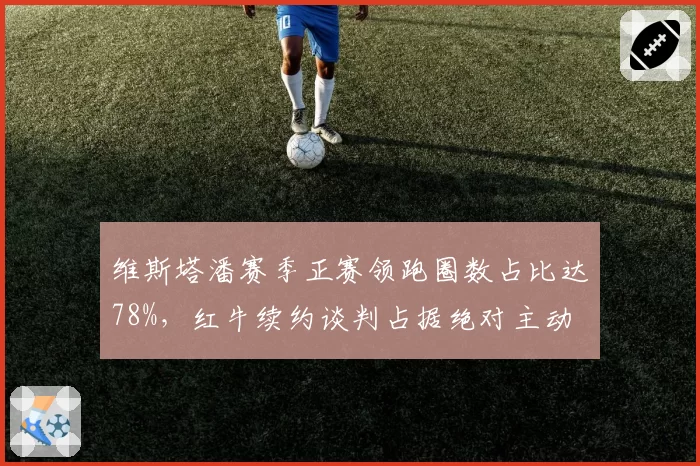 维斯塔潘赛季正赛领跑圈数占比达78%，红牛续约谈判占据绝对主动