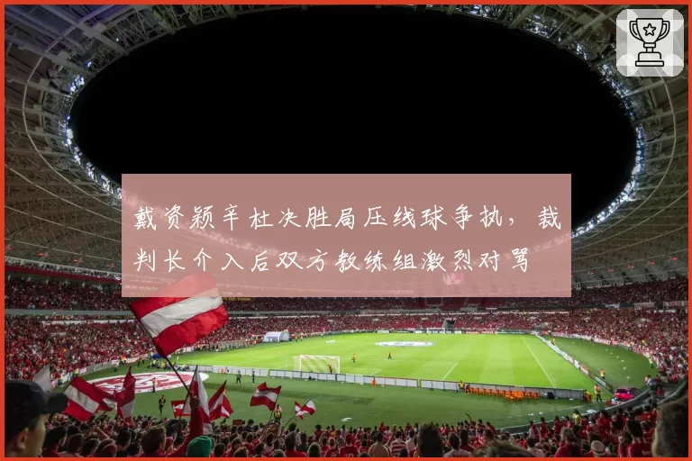 戴资颖辛杜决胜局压线球争执，裁判长介入后双方教练组激烈对骂