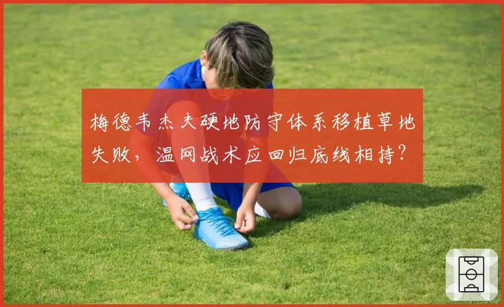 梅德韦杰夫硬地防守体系移植草地失败,温网战术应回归底线相持?