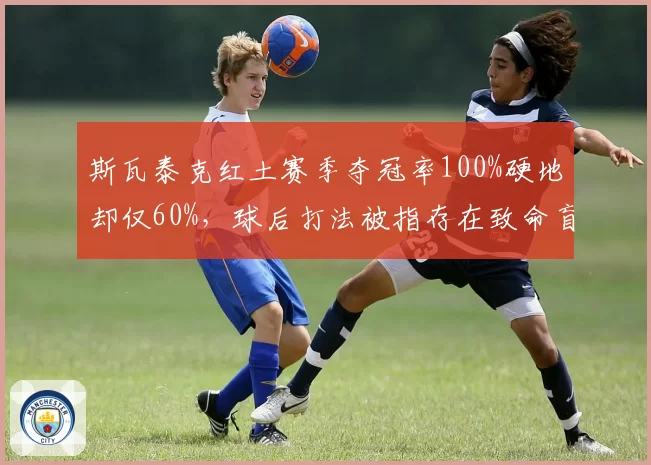 斯瓦泰克红土赛季夺冠率100%硬地却仅60%，球后打法被指存在致命盲区