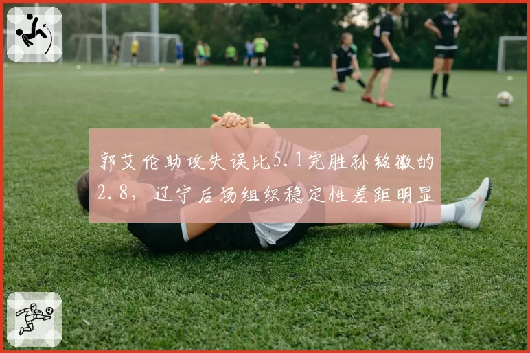 郭艾伦助攻失误比5.1完胜孙铭徽的2.8,辽宁后场组织稳定性差距明显
