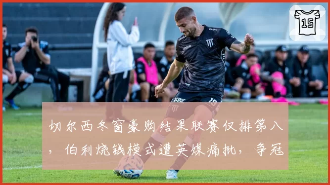 切尔西冬窗豪购结果联赛仅排第八，伯利烧钱模式遭英媒痛批，争冠路遥遥无期