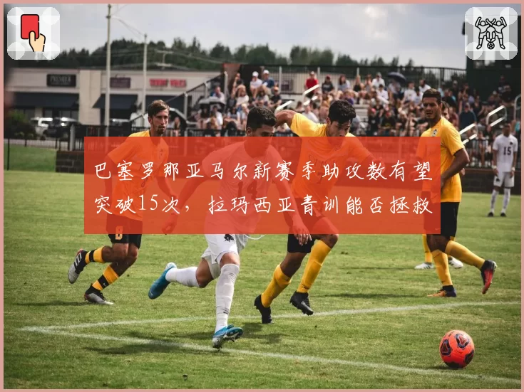 巴塞罗那亚马尔新赛季助攻数有望突破15次,拉玛西亚青训能否拯救西甲争冠?