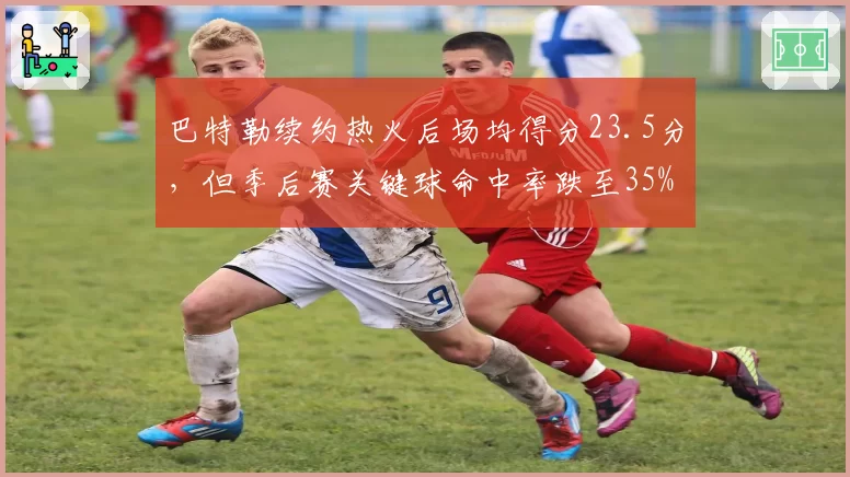 巴特勒续约热火后场均得分23.5分，但季后赛关键球命中率跌至35%