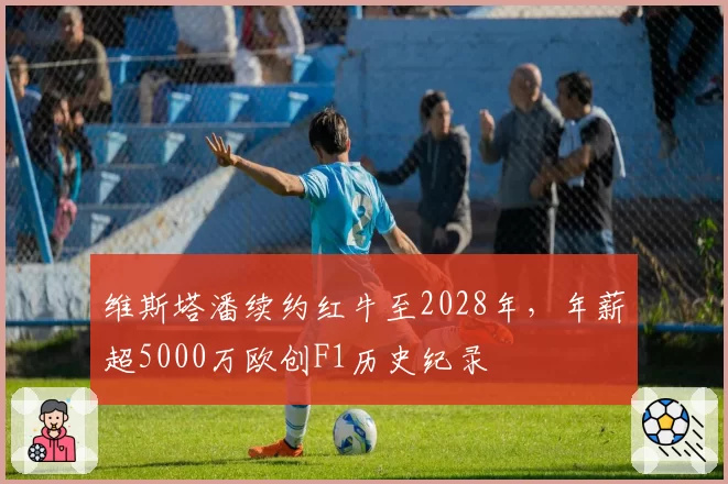 维斯塔潘续约红牛至2028年,年薪超5000万欧创F1历史纪录