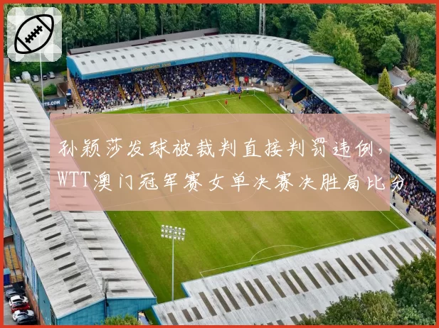孙颖莎发球被裁判直接判罚违例,WTT澳门冠军赛女单决赛决胜局比分走势骤变